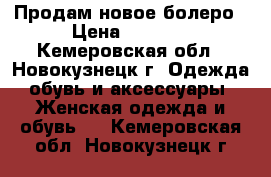 Продам новое болеро › Цена ­ 1 000 - Кемеровская обл., Новокузнецк г. Одежда, обувь и аксессуары » Женская одежда и обувь   . Кемеровская обл.,Новокузнецк г.